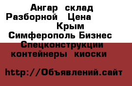 Ангар (склад) Разборной › Цена ­ 1 380 000 - Крым, Симферополь Бизнес » Спецконструкции, контейнеры, киоски   